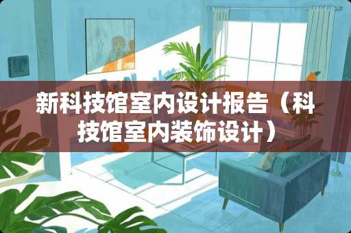 新科技馆室内设计报告(科技馆室内装饰设计) 新科技馆室内设计报告(科技馆室内装饰设计)