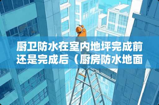 厨卫防水在室内地坪完成前还是完成后（厨房防水地面需要全部做吗）