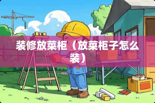 装修放菜柜（放菜柜子怎么装）