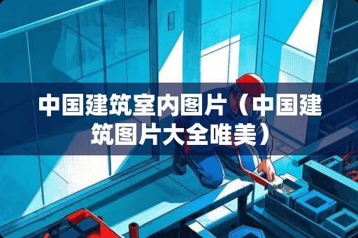 中国建筑室内图片(中国建筑图片大全唯美) 中国建筑室内图片(中国建筑图片大全唯美)