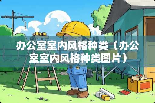 办公室室内风格种类(办公室室内风格种类图片) 办公室室内风格种类(办公室室内风格种类图片)