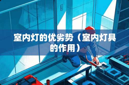 室内灯的优劣势（室内灯具的作用）