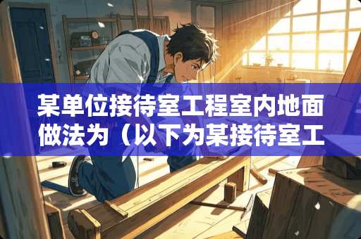 某单位接待室工程室内地面做法为（以下为某接待室工程的部分建筑与结构设计说明）