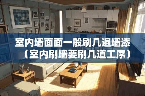 室内墙面面一般刷几遍墙漆（室内刷墙要刷几道工序）
