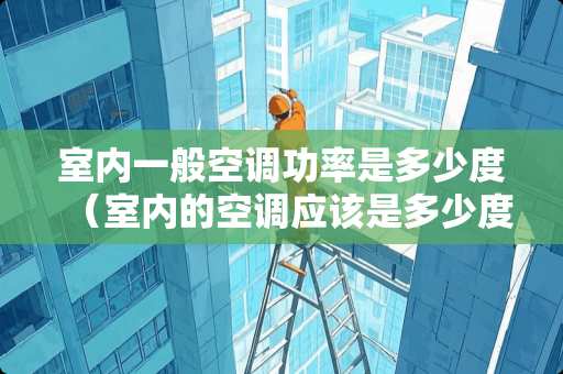 室内一般空调功率是多少度（室内的空调应该是多少度是标准的）