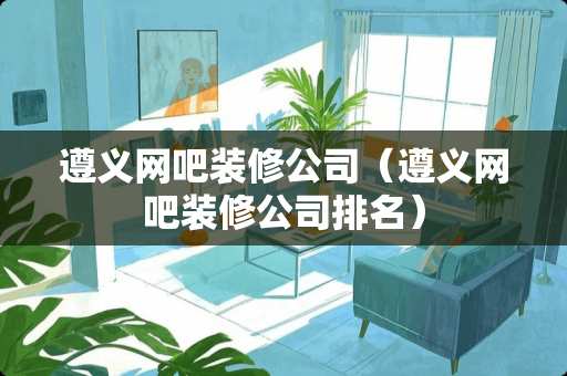 遵义网吧装修公司（遵义网吧装修公司排名）
