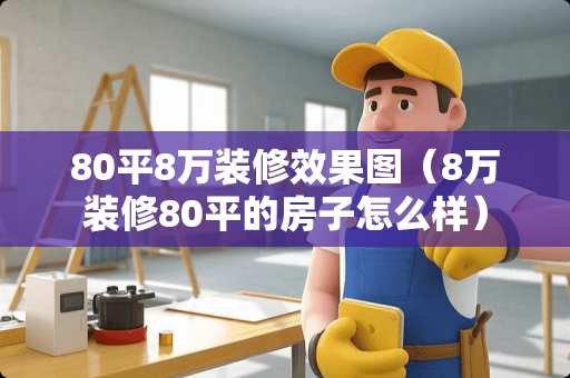 80平8万装修效果图（8万装修80平的房子怎么样）