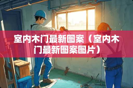 室内木门最新图案（室内木门最新图案图片）
