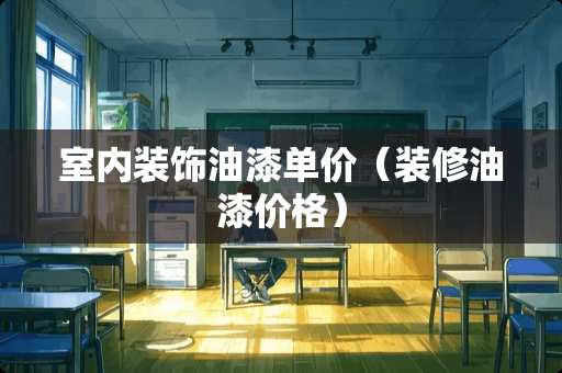 室内装饰油漆单价（装修油漆价格）