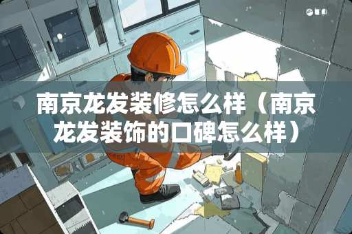南京龙发装修怎么样（南京龙发装饰的口碑怎么样）