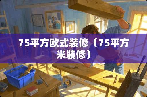 75平方欧式装修（75平方米装修）