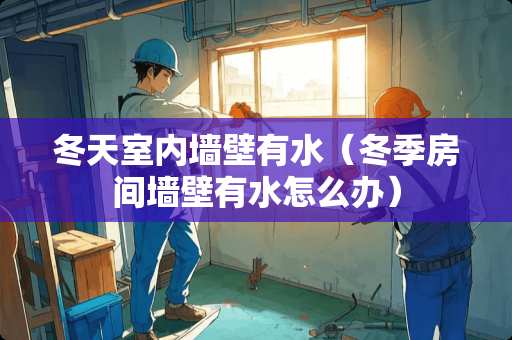 冬天室内墙壁有水（冬季房间墙壁有水怎么办）