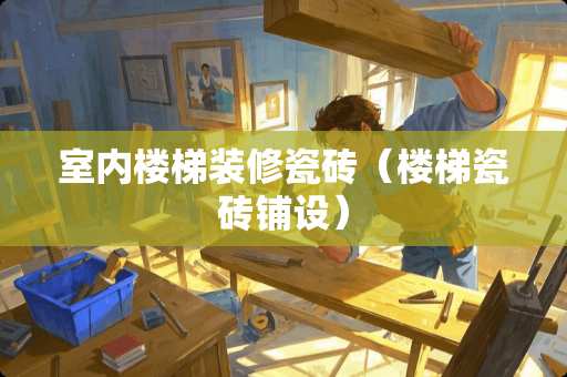 室内楼梯装修瓷砖（楼梯瓷砖铺设）