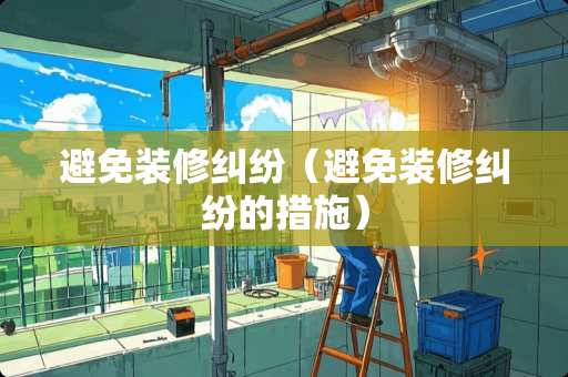 避免装修纠纷（避免装修纠纷的措施）
