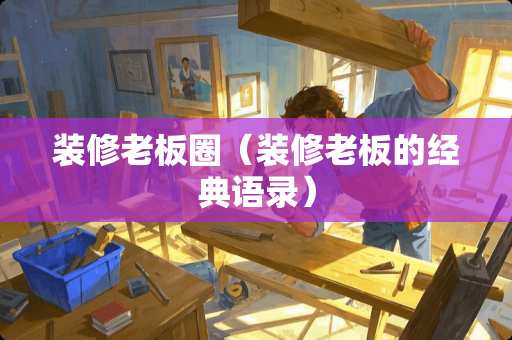 装修老板圈（装修老板的经典语录）