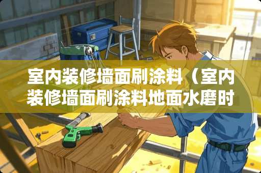 室内装修墙面刷涂料（室内装修墙面刷涂料地面水磨时有没有影响）