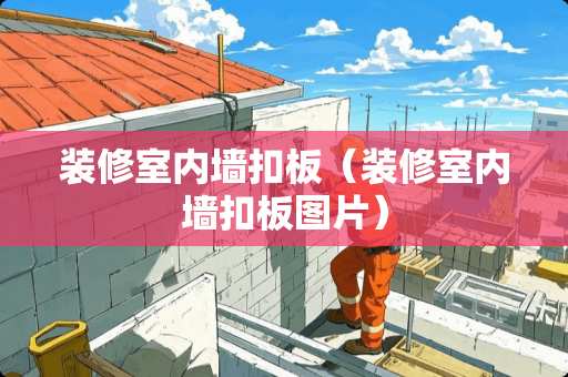 装修室内墙扣板（装修室内墙扣板图片）