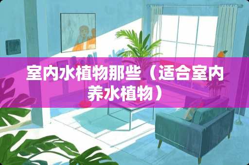 室内水植物那些（适合室内养水植物）
