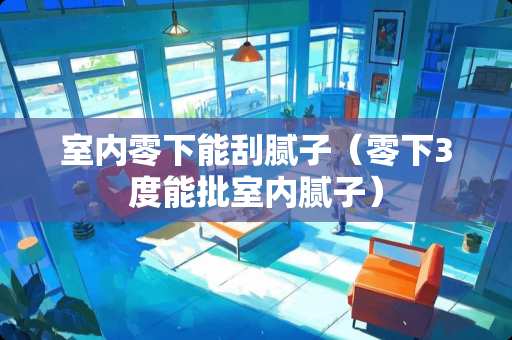 室内零下能刮腻子（零下3度能批室内腻子）