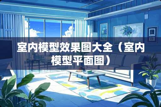 室内模型效果图大全（室内模型平面图）