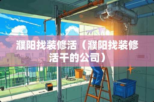 濮阳找装修活（濮阳找装修活干的公司）
