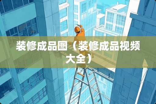 装修成品图（装修成品视频大全）