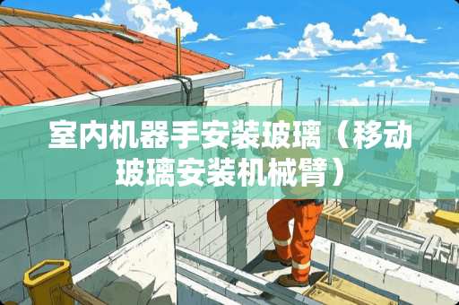 室内机器手安装玻璃（移动玻璃安装机械臂）