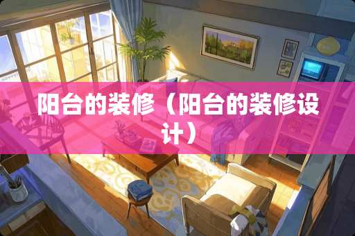 阳台的装修（阳台的装修设计）