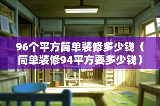 96个平方简单装修多少钱（简单装修94平方要多少钱）