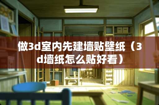 做3d室内先建墙贴壁纸（3d墙纸怎么贴好看）