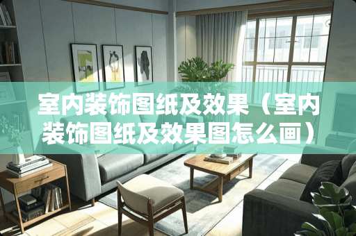 室内装饰图纸及效果（室内装饰图纸及效果图怎么画）