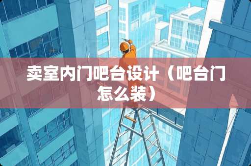 卖室内门吧台设计（吧台门怎么装）