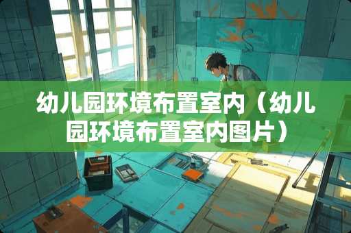 幼儿园环境布置室内（幼儿园环境布置室内图片）
