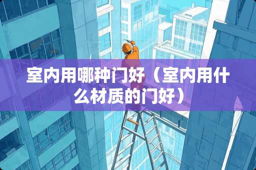 室内用哪种门好（室内用什么材质的门好）