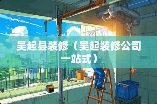 吴起县装修（吴起装修公司一站式）