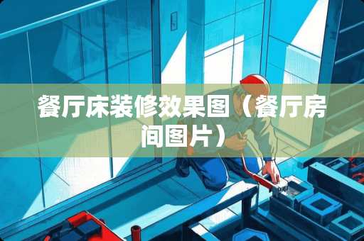 餐厅床装修效果图（餐厅房间图片）