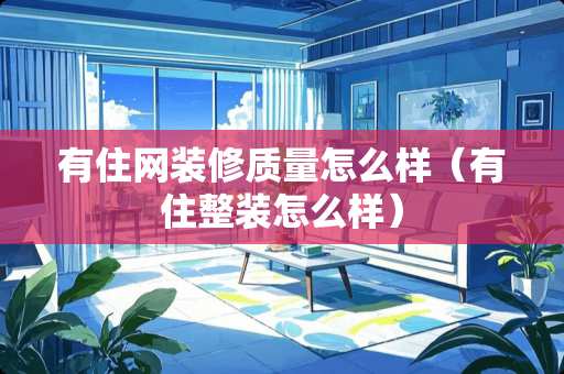 有住网装修质量怎么样(有住整装怎么样) 有住网装修质量怎么样(有住整装怎么样)