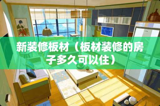 新装修板材(板材装修的房子多久可以住) 新装修板材(板材装修的房子多久可以住)