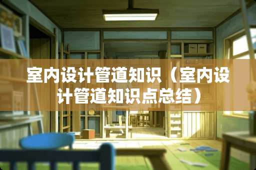 室内设计管道知识(室内设计管道知识点总结) 室内设计管道知识(室内设计管道知识点总结)
