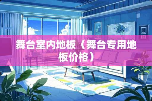 舞台室内地板（舞台专用地板价格）