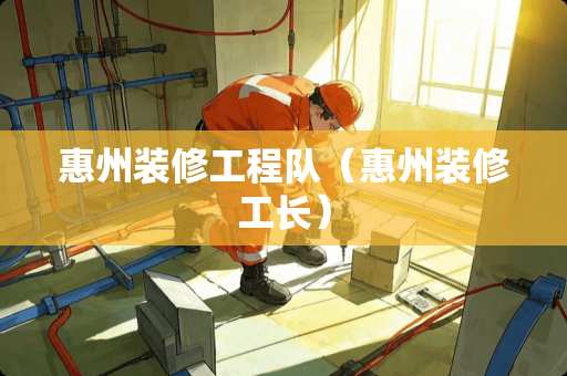 惠州装修工程队（惠州装修工长）
