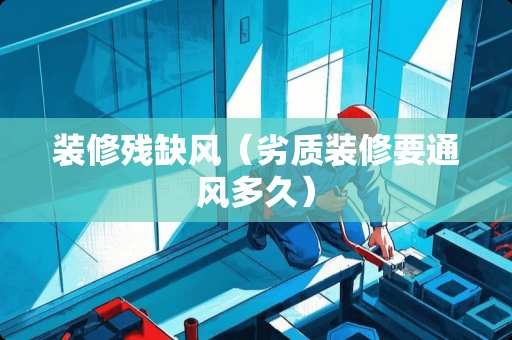 装修残缺风（劣质装修要通风多久）