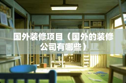 国外装修项目（国外的装修公司有哪些）