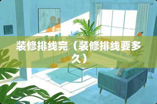 装修排线完（装修排线要多久）