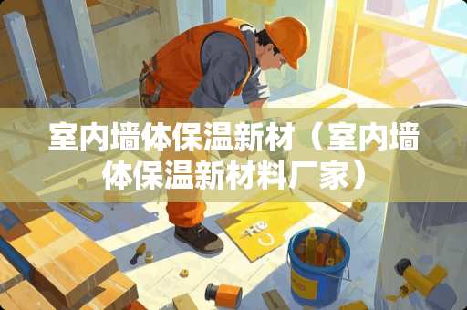 室内墙体保温新材（室内墙体保温新材料厂家）