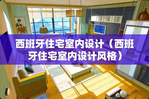 西班牙住宅室内设计（西班牙住宅室内设计风格）