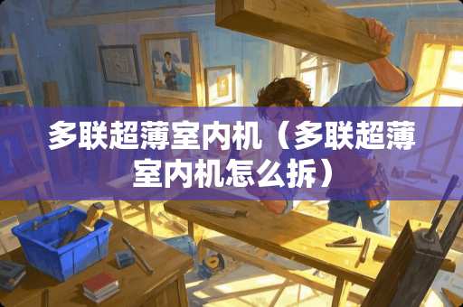 多联超薄室内机（多联超薄室内机怎么拆）