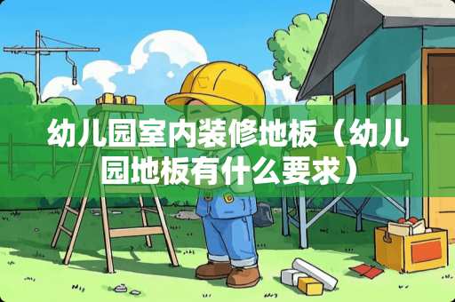 幼儿园室内装修地板（幼儿园地板有什么要求）