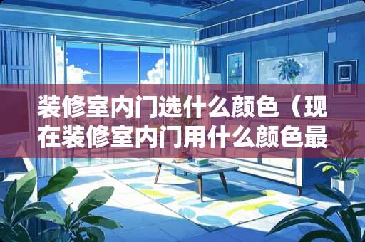 装修室内门选什么颜色（现在装修室内门用什么颜色最多）
