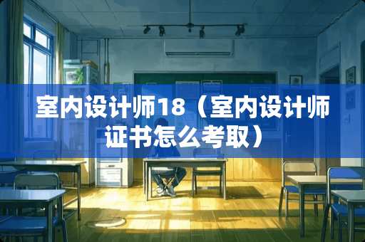 室内设计师18（室内设计师证书怎么考取）